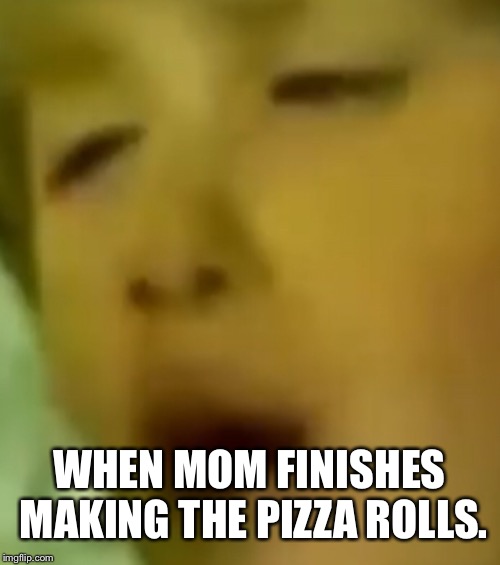 WHEN MOM FINISHES MAKING THE PIZZA ROLLS. | image tagged in pizza | made w/ Imgflip meme maker