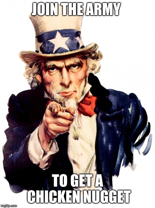 Uncle Sam Meme | JOIN THE ARMY; TO GET A CHICKEN NUGGET | image tagged in memes,uncle sam | made w/ Imgflip meme maker