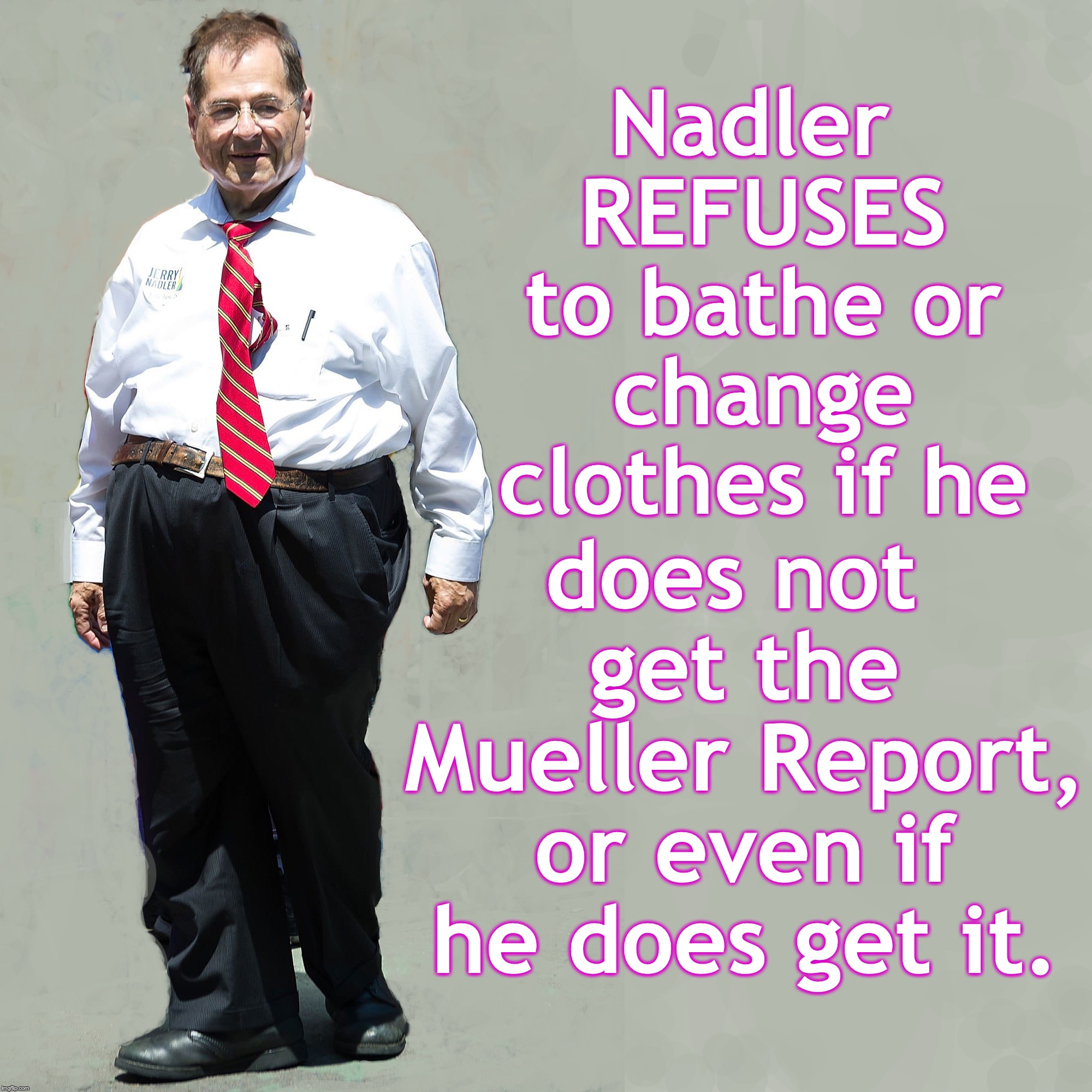 does not get the Mueller Report, or even if he does get it. Nadler REFUSES to bathe or change clothes if he | image tagged in mueller | made w/ Imgflip meme maker