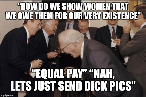 Laughing Men In Suits Meme | “HOW DO WE SHOW WOMEN THAT WE OWE THEM FOR OUR VERY EXISTENCE”; “EQUAL PAY” “NAH, LETS JUST SEND DICK PICS” | image tagged in memes,laughing men in suits | made w/ Imgflip meme maker