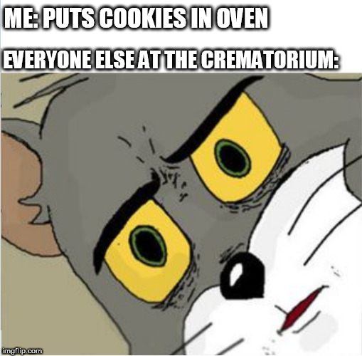 Unsettled Tom | ME: PUTS COOKIES IN OVEN; EVERYONE ELSE AT THE CREMATORIUM: | image tagged in unsettled tom | made w/ Imgflip meme maker