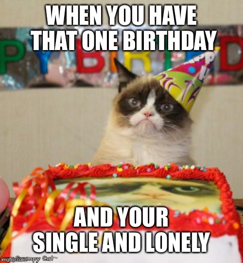 Grumpy Cat Birthday | WHEN YOU HAVE THAT ONE BIRTHDAY; AND YOUR SINGLE AND LONELY | image tagged in memes,grumpy cat birthday,grumpy cat | made w/ Imgflip meme maker
