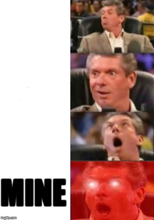 Mr. McMahon reaction | MINE | image tagged in mr mcmahon reaction | made w/ Imgflip meme maker