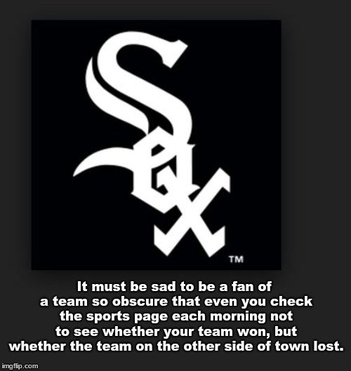 Chicago White Sox | It must be sad to be a fan of a team so obscure that even you check the sports page each morning not to see whether your team won, but whether the team on the other side of town lost. | image tagged in chicago white sox | made w/ Imgflip meme maker