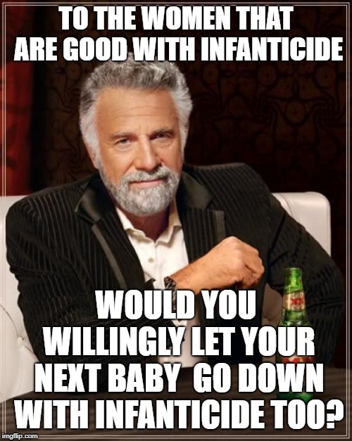 ARE YOU REALLY THAT CRAZY? | TO THE WOMEN THAT ARE GOOD WITH INFANTICIDE; WOULD YOU WILLINGLY LET YOUR NEXT BABY  GO DOWN WITH INFANTICIDE TOO? | image tagged in memes,the most interesting man in the world,infanticide,womes,baby | made w/ Imgflip meme maker