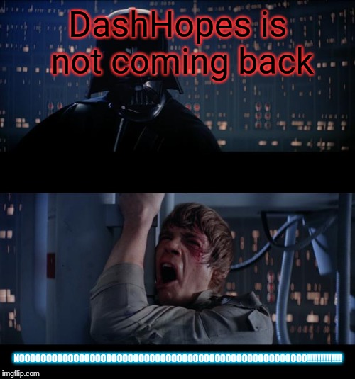 Star Wars No | DashHopes is not coming back NOOOOOOOOOOOOOOOOOOOOOOOOOOOOOOOOOOOOOOOOOOOOOOOOOOOOO!!!!!!!!!!!!! | image tagged in star wars no | made w/ Imgflip meme maker