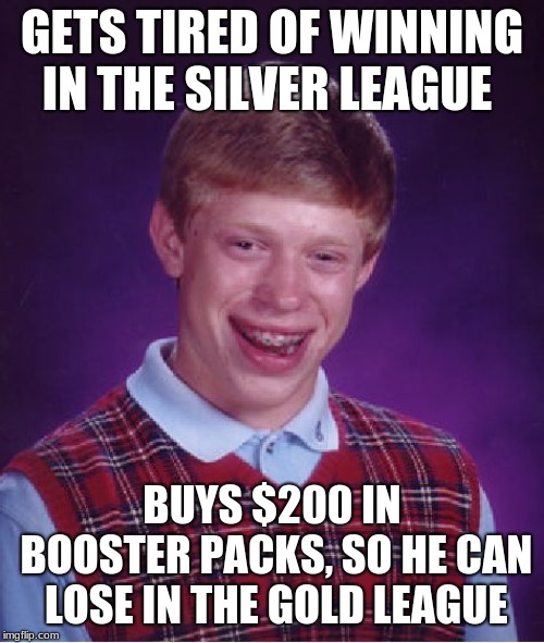 Bad Luck Brian Meme | GETS TIRED OF WINNING IN THE SILVER LEAGUE; BUYS $200 IN BOOSTER PACKS, SO HE CAN LOSE IN THE GOLD LEAGUE | image tagged in memes,bad luck brian | made w/ Imgflip meme maker