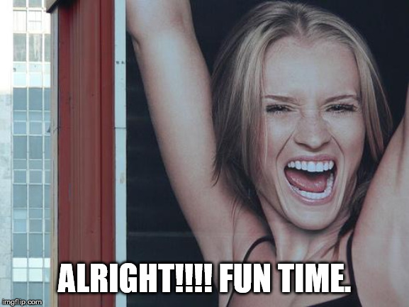 happy girl | ALRIGHT!!!! FUN TIME. | image tagged in happy girl | made w/ Imgflip meme maker