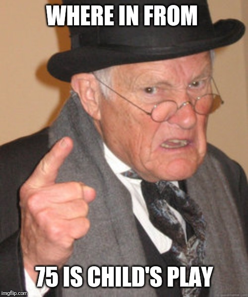 Back In My Day Meme | WHERE IN FROM 75 IS CHILD'S PLAY | image tagged in memes,back in my day | made w/ Imgflip meme maker