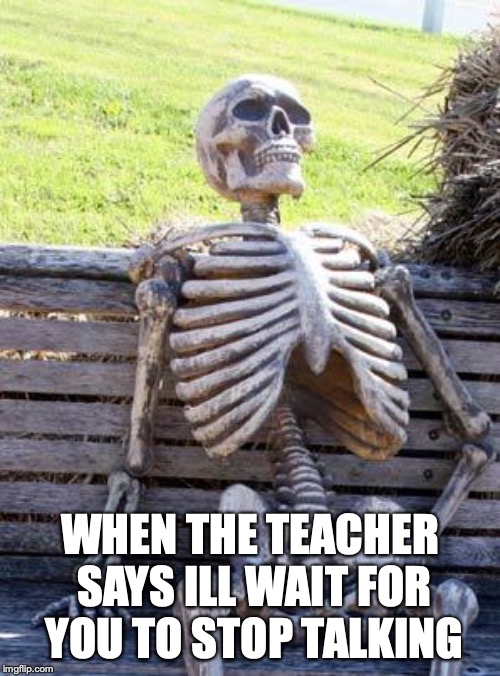 Waiting Skeleton | WHEN THE TEACHER SAYS ILL WAIT FOR YOU TO STOP TALKING | image tagged in memes,waiting skeleton | made w/ Imgflip meme maker