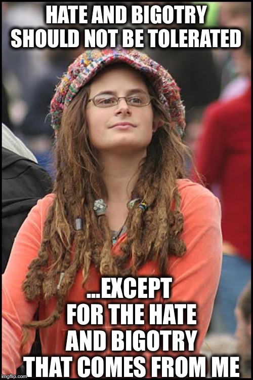 College Liberal | HATE AND BIGOTRY SHOULD NOT BE TOLERATED; ...EXCEPT FOR THE HATE AND BIGOTRY THAT COMES FROM ME | image tagged in memes,college liberal,liberals,liberal logic,liberal hypocrisy | made w/ Imgflip meme maker