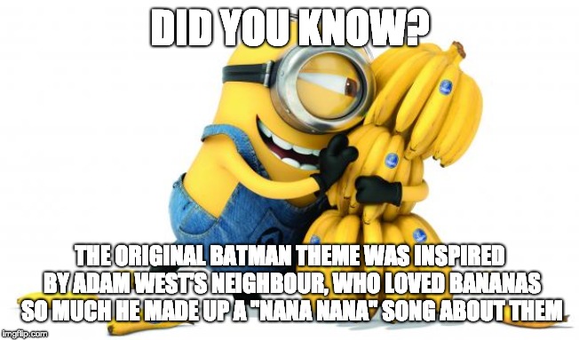 banana nana batman | DID YOU KNOW? THE ORIGINAL BATMAN THEME WAS INSPIRED BY ADAM WEST'S NEIGHBOUR, WHO LOVED BANANAS SO MUCH HE MADE UP A "NANA NANA" SONG ABOUT THEM | image tagged in minion bananas,batman,nana nana,questionably true | made w/ Imgflip meme maker