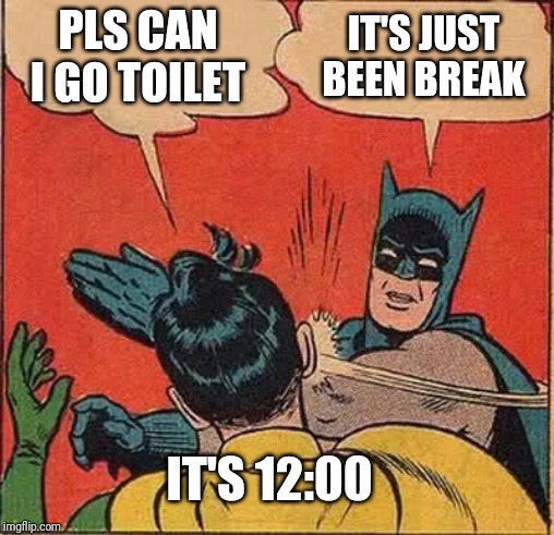 Batman Slapping Robin Meme | PLS CAN I GO TOILET; IT'S JUST BEEN BREAK; IT'S 12:00 | image tagged in memes,batman slapping robin | made w/ Imgflip meme maker