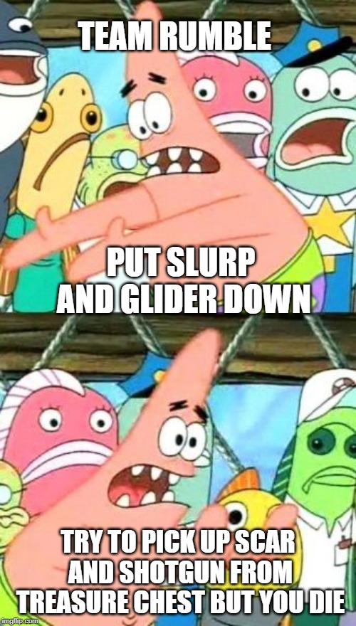Put It Somewhere Else Patrick Meme | TEAM RUMBLE; PUT SLURP AND GLIDER DOWN; TRY TO PICK UP SCAR AND SHOTGUN FROM TREASURE CHEST BUT YOU DIE | image tagged in memes,put it somewhere else patrick | made w/ Imgflip meme maker