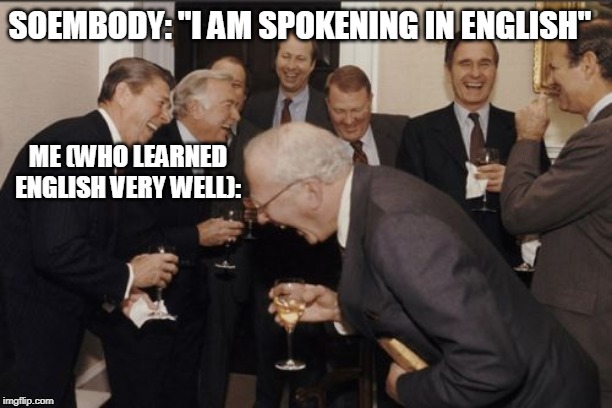 Laughing Men In Suits | SOEMBODY: "I AM SPOKENING IN ENGLISH"; ME (WHO LEARNED ENGLISH VERY WELL): | image tagged in memes,laughing men in suits | made w/ Imgflip meme maker