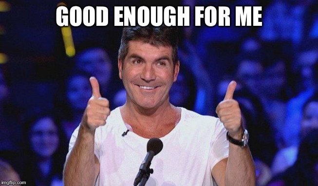 Simon Cowell Approved | GOOD ENOUGH FOR ME | image tagged in simon cowell approved | made w/ Imgflip meme maker