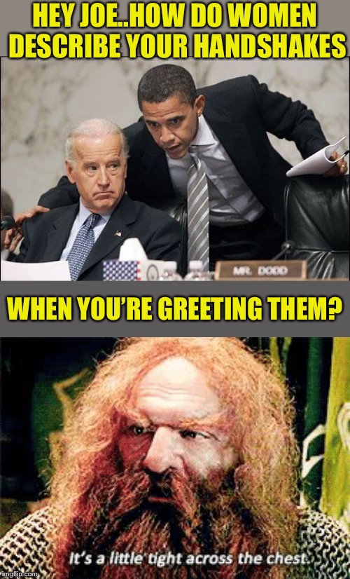 Joe Biden - How’s he still allowed to do what he pleases? | HEY JOE..HOW DO WOMEN DESCRIBE YOUR HANDSHAKES; WHEN YOU’RE GREETING THEM? | image tagged in obama coaches biden,politics,creepy joe biden,handshake,breasts,wanted | made w/ Imgflip meme maker
