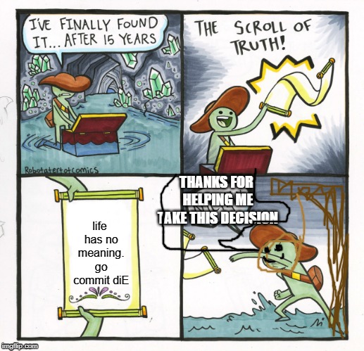 The Scroll Of Truth Meme | THANKS FOR HELPING ME TAKE THIS DECISION; life has no meaning. go commit diE | image tagged in memes,the scroll of truth | made w/ Imgflip meme maker