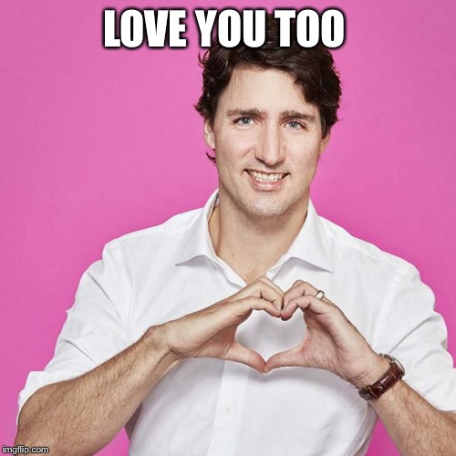 Trudeau | LOVE YOU TOO | image tagged in trudeau | made w/ Imgflip meme maker