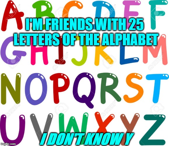 I'M FRIENDS WITH 25 LETTERS OF THE ALPHABET; I DON'T KNOW Y | image tagged in letters | made w/ Imgflip meme maker