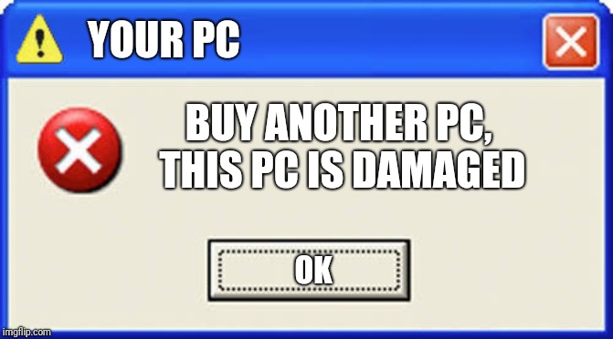 YOUR PC; BUY ANOTHER PC, THIS PC IS DAMAGED; OK | image tagged in error,pc | made w/ Imgflip meme maker
