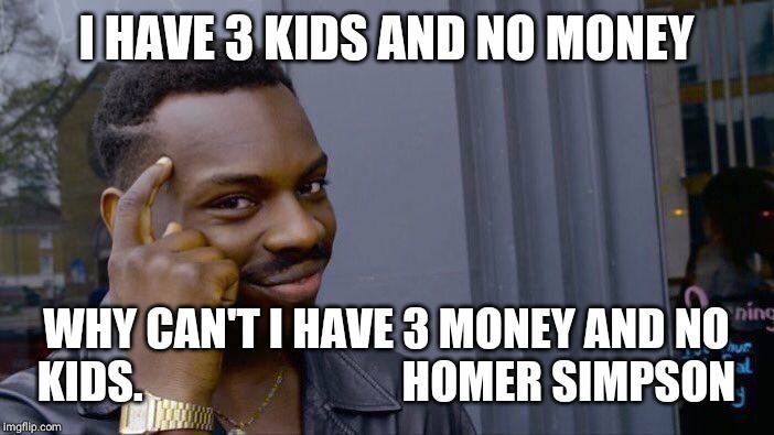 Roll Safe Think About It Meme | I HAVE 3 KIDS AND NO MONEY; WHY CAN'T I HAVE 3 MONEY AND NO KIDS.



                         HOMER SIMPSON | image tagged in memes,roll safe think about it | made w/ Imgflip meme maker