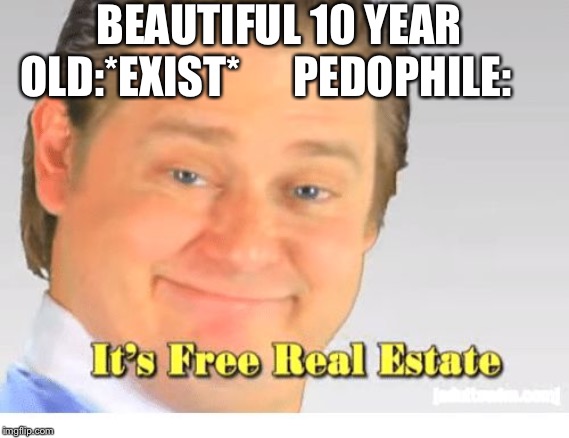 It's Free Real Estate | BEAUTIFUL 10 YEAR OLD:*EXIST*





PEDOPHILE: | image tagged in it's free real estate | made w/ Imgflip meme maker