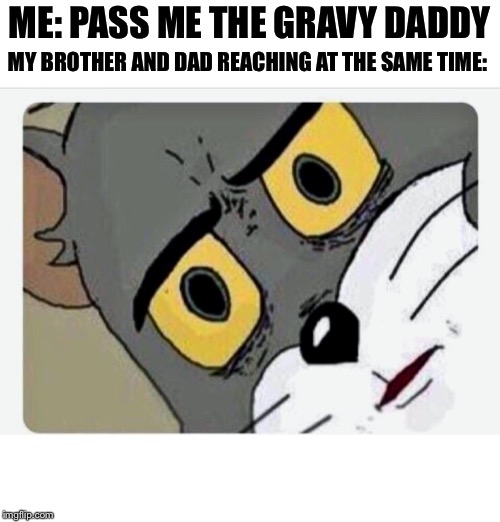 Disturbed Tom | ME: PASS ME THE GRAVY DADDY; MY BROTHER AND DAD REACHING AT THE SAME TIME: | image tagged in disturbed tom | made w/ Imgflip meme maker