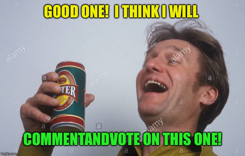 GOOD ONE!  I THINK I WILL COMMENTANDVOTE ON THIS ONE! | made w/ Imgflip meme maker