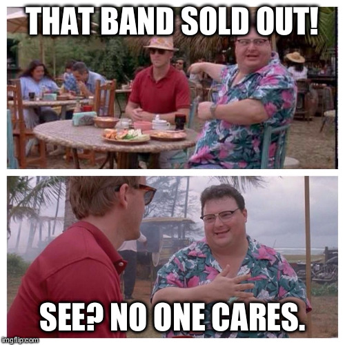 Jurassic Park Nedry meme | THAT BAND SOLD OUT! SEE? NO ONE CARES. | image tagged in jurassic park nedry meme | made w/ Imgflip meme maker