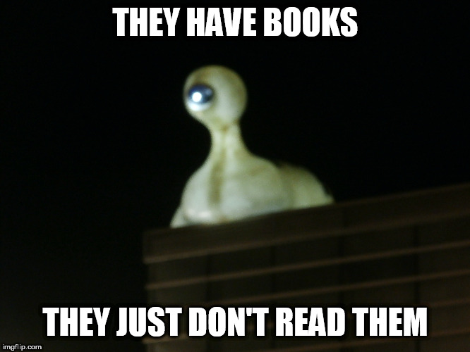 they have books | THEY HAVE BOOKS; THEY JUST DON'T READ THEM | image tagged in alien,books,read | made w/ Imgflip meme maker