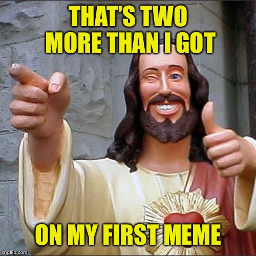 Buddy Christ Meme | THAT’S TWO MORE THAN I GOT ON MY FIRST MEME | image tagged in memes,buddy christ | made w/ Imgflip meme maker