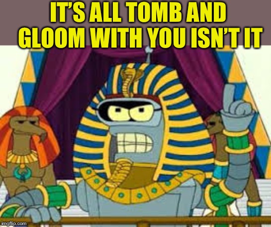 Pharoah Bender | IT’S ALL TOMB AND GLOOM WITH YOU ISN’T IT | image tagged in pharoah bender | made w/ Imgflip meme maker