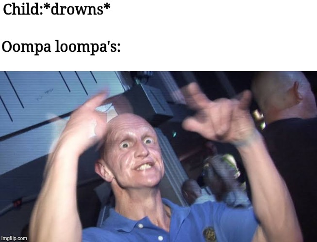 Those Oompa loompa's on something | Child:*drowns*; Oompa loompa's: | image tagged in memes | made w/ Imgflip meme maker