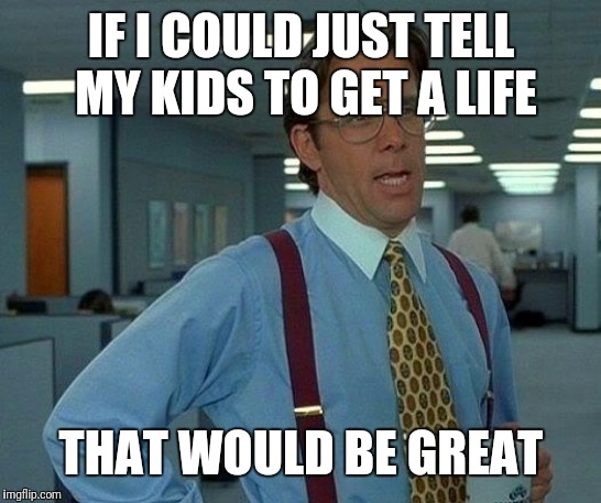 That Would Be Great Meme |  IF I COULD JUST TELL MY KIDS TO GET A LIFE; THAT WOULD BE GREAT | image tagged in memes,that would be great | made w/ Imgflip meme maker