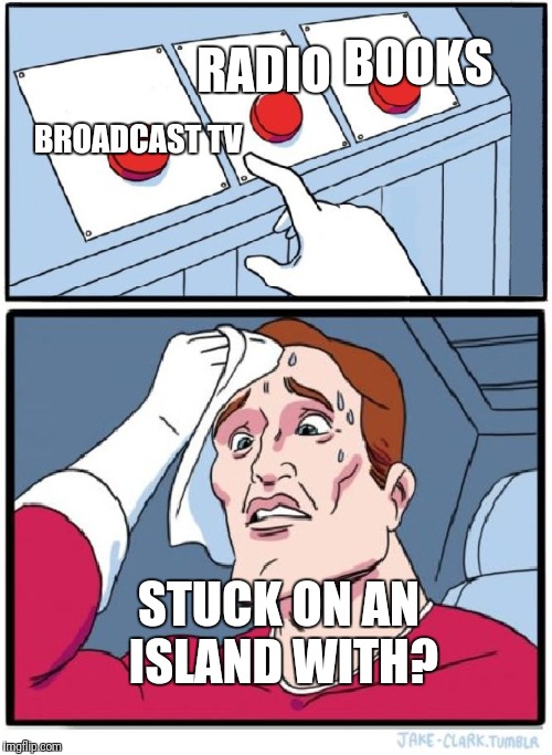 Three Buttons |  BOOKS; RADIO; BROADCAST TV; STUCK ON AN ISLAND WITH? | image tagged in three buttons | made w/ Imgflip meme maker