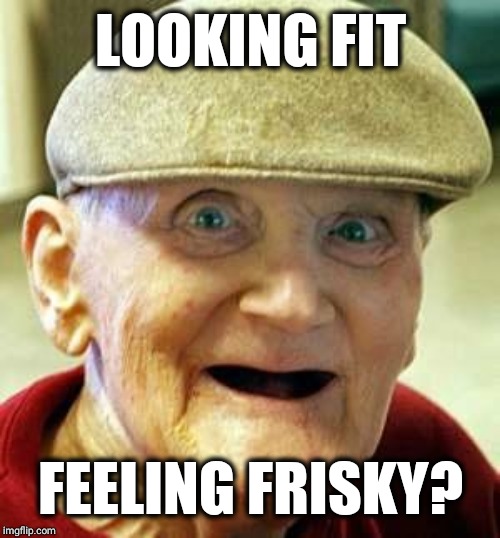 Angry old man | LOOKING FIT FEELING FRISKY? | image tagged in angry old man | made w/ Imgflip meme maker