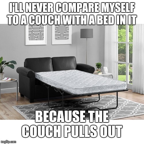 Just saying........ | I'LL NEVER COMPARE MYSELF TO A COUCH WITH A BED IN IT; BECAUSE THE COUCH PULLS OUT | image tagged in couch | made w/ Imgflip meme maker