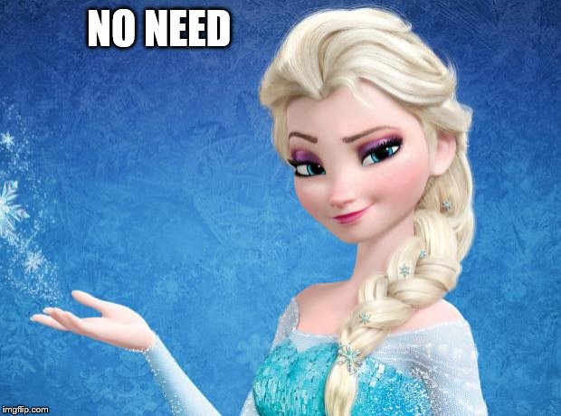 Elsa Frozen | NO NEED | image tagged in elsa frozen | made w/ Imgflip meme maker