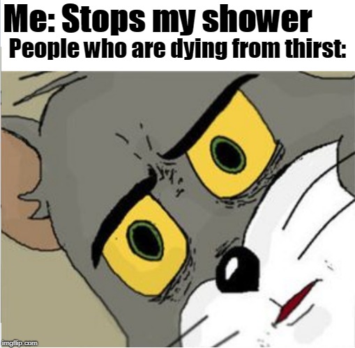 Usettled Tom 2.0 | People who are dying from thirst:; Me: Stops my shower | image tagged in usettled tom 20 | made w/ Imgflip meme maker
