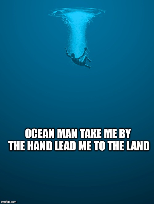 OCEAN MAN TAKE ME BY THE HAND LEAD ME TO THE LAND | image tagged in help | made w/ Imgflip meme maker