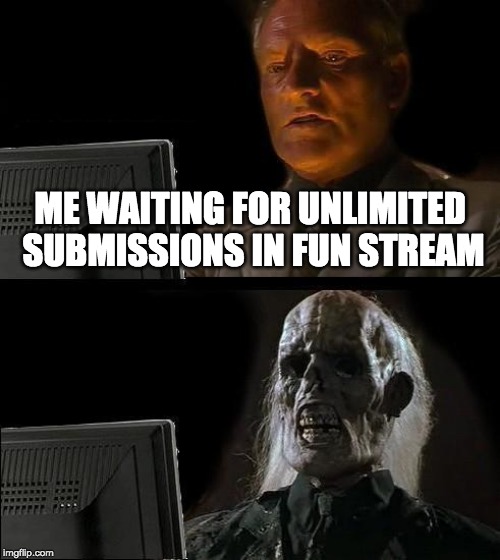 Please Imgflip | ME WAITING FOR UNLIMITED SUBMISSIONS IN FUN STREAM | image tagged in memes,ill just wait here,so true memes,sad but true,so true,true | made w/ Imgflip meme maker