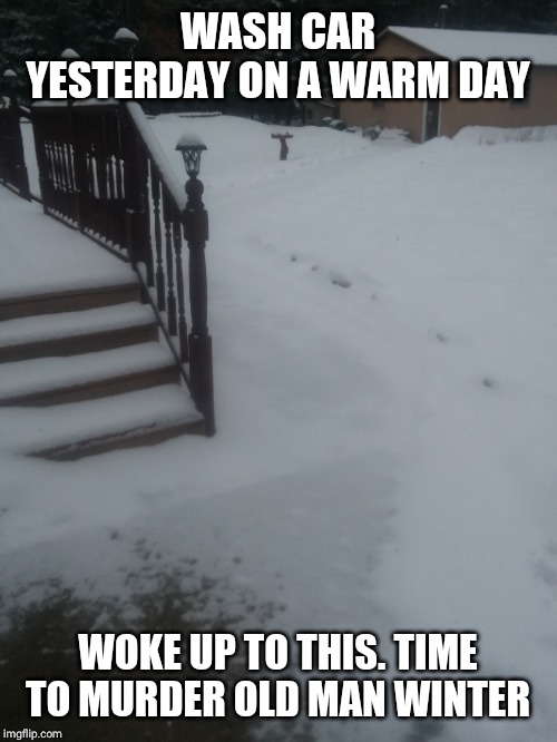 WASH CAR YESTERDAY ON A WARM DAY; WOKE UP TO THIS. TIME TO MURDER OLD MAN WINTER | image tagged in winter | made w/ Imgflip meme maker