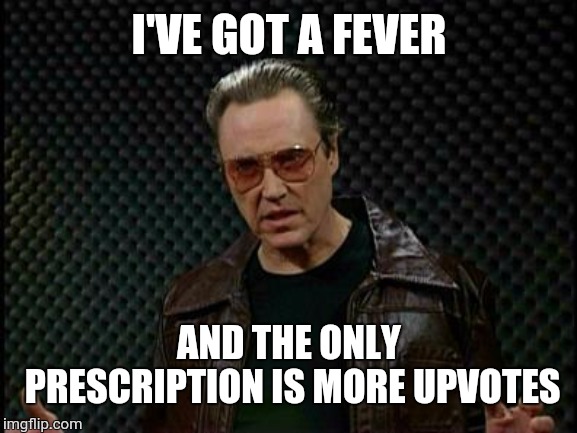 Needs More Cowbell | I'VE GOT A FEVER; AND THE ONLY PRESCRIPTION IS MORE UPVOTES | image tagged in needs more cowbell | made w/ Imgflip meme maker