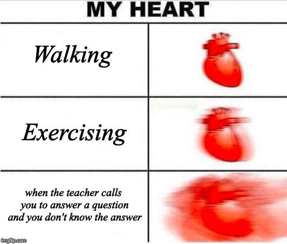 Walking; Exercising; when the teacher calls you to answer a question and you don't know the answer | image tagged in heart,funny | made w/ Imgflip meme maker