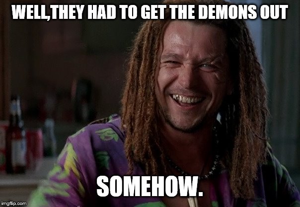 WELL,THEY HAD TO GET THE DEMONS OUT SOMEHOW. | made w/ Imgflip meme maker