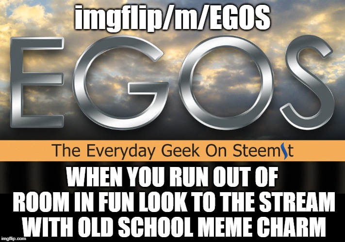 Come join the growing party in the EGOS stream. New content daily! | imgflip/m/EGOS; WHEN YOU RUN OUT OF ROOM IN FUN LOOK TO THE STREAM WITH OLD SCHOOL MEME CHARM | image tagged in egos,stream,subscribe | made w/ Imgflip meme maker