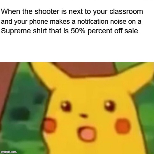Uh Oh. | When the shooter is next to your classroom; and your phone makes a notifcation noise on a; Supreme shirt that is 50% percent off sale. | image tagged in memes,surprised pikachu,school shooting | made w/ Imgflip meme maker