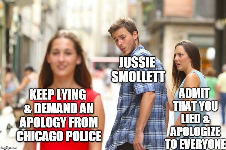 Distracted Boyfriend Meme | JUSSIE SMOLLETT; ADMIT THAT YOU LIED & APOLOGIZE TO EVERYONE; KEEP LYING & DEMAND AN APOLOGY FROM CHICAGO POLICE | image tagged in memes,distracted boyfriend | made w/ Imgflip meme maker