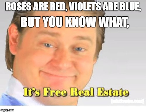 It's Free Real Estate | BUT YOU KNOW WHAT, ROSES ARE RED, VIOLETS ARE BLUE, | image tagged in it's free real estate | made w/ Imgflip meme maker